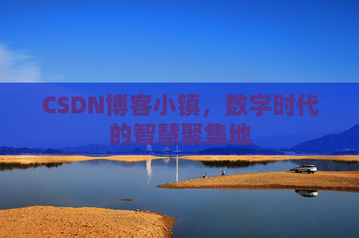 CSDN博客小镇，数字时代的智慧聚集地
